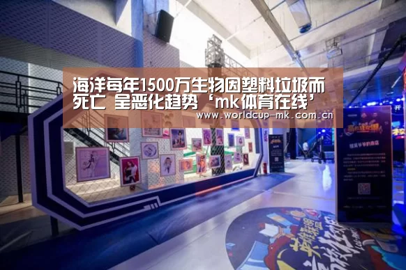 海洋每年1500万生物因塑料垃圾而死亡 呈恶化趋势‘mk体育在线’(图3) mk体育备用